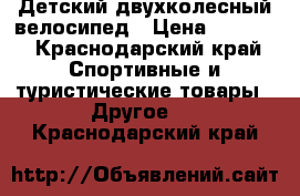 Детский двухколесный велосипед › Цена ­ 4 000 - Краснодарский край Спортивные и туристические товары » Другое   . Краснодарский край